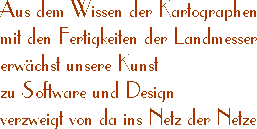 Aus dem Wissen der Kartographen mit den Fertigkeiten der Landmesser erw&auml;chst unsere Kunst zu Software und Design, verzweigt von da ins Netz der Netze.
